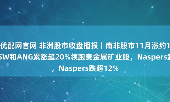 优配网官网 非洲股市收盘播报｜南非股市11月涨约1.3%，SSW和ANG累涨超20%领跑贵金属矿业股，Naspers跌超12%