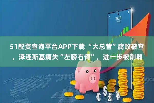 51配资查询平台APP下载 “大总管”腐败被查，泽连斯基痛失“左膀右臂”，进一步被削弱