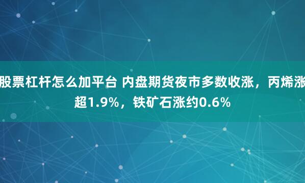 股票杠杆怎么加平台 内盘期货夜市多数收涨，丙烯涨超1.9%，铁矿石涨约0.6%