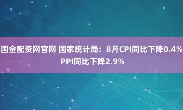 国金配资网官网 国家统计局：8月CPI同比下降0.4% PPI同比下降2.9%