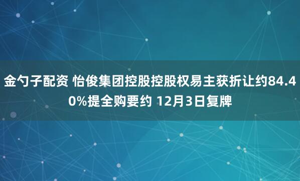 金勺子配资 怡俊集团控股控股权易主获折让约84.40%提全购要约 12月3日复牌