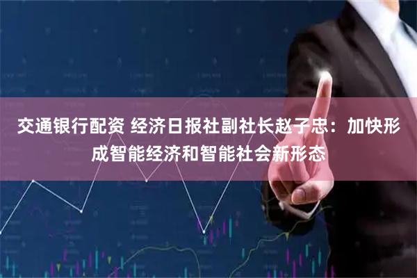 交通银行配资 经济日报社副社长赵子忠：加快形成智能经济和智能社会新形态