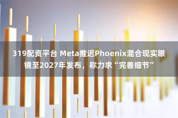 319配资平台 Meta推迟Phoenix混合现实眼镜至2027年发布，称力求“完善细节”
