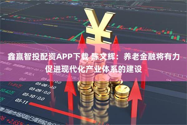 鑫赢智投配资APP下载 陈文辉：养老金融将有力促进现代化产业体系的建设