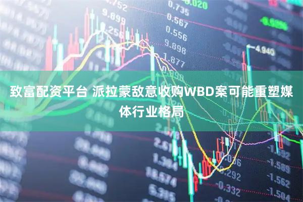 致富配资平台 派拉蒙敌意收购WBD案可能重塑媒体行业格局