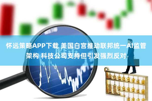 怀远策略APP下载 美国白宫推动联邦统一AI监管架构 科技公司支持但引发强烈反对