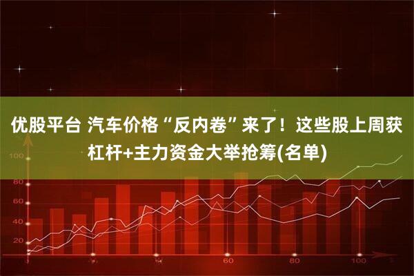 优股平台 汽车价格“反内卷”来了！这些股上周获杠杆+主力资金大举抢筹(名单)