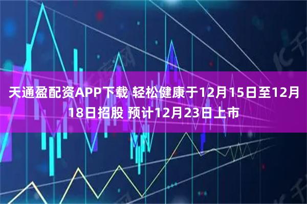 天通盈配资APP下载 轻松健康于12月15日至12月18日招股 预计12月23日上市