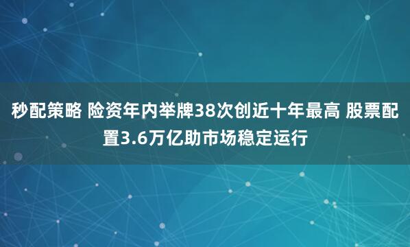 秒配策略 险资年内举牌38次创近十年最高 股票配置3.6万亿助市场稳定运行