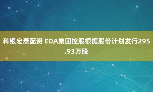 科银宏泰配资 EDA集团控股根据股份计划发行295.93万股