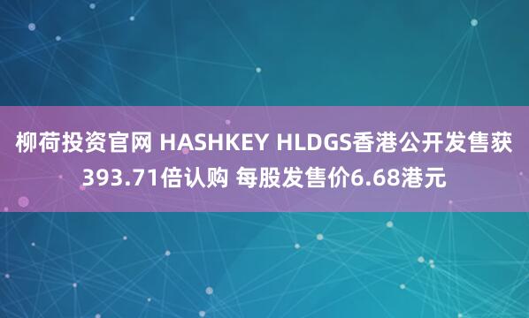 柳荷投资官网 HASHKEY HLDGS香港公开发售获393.71倍认购 每股发售价6.68港元