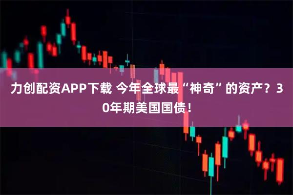 力创配资APP下载 今年全球最“神奇”的资产？30年期美国国债！