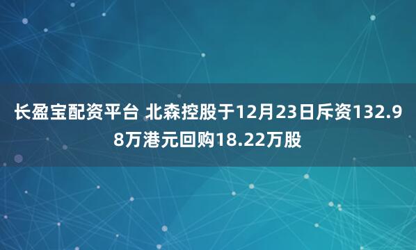 长盈宝配资平台 北森控股于12月23日斥资132.98万港元回购18.22万股