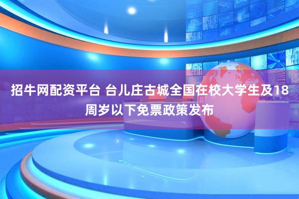 招牛网配资平台 台儿庄古城全国在校大学生及18周岁以下免票政策发布