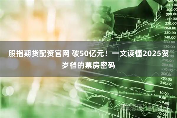 股指期货配资官网 破50亿元！一文读懂2025贺岁档的票房密码