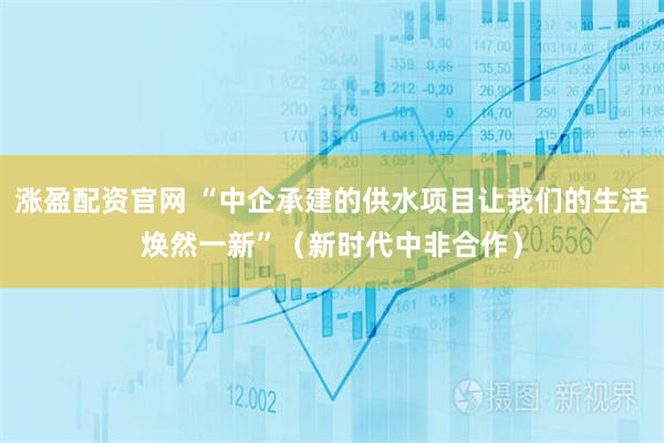 涨盈配资官网 “中企承建的供水项目让我们的生活焕然一新”（新时代中非合作）