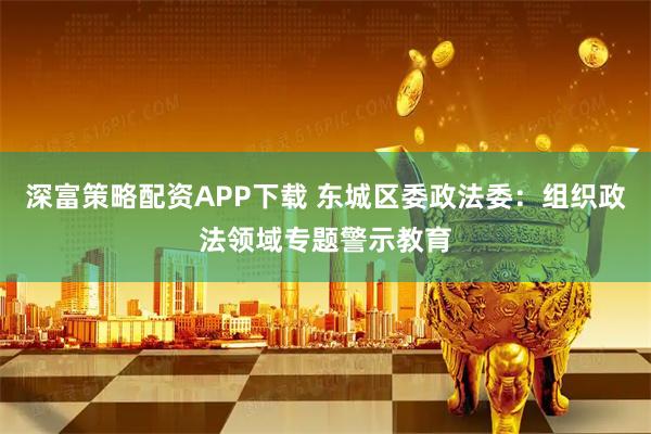 深富策略配资APP下载 东城区委政法委：组织政法领域专题警示教育