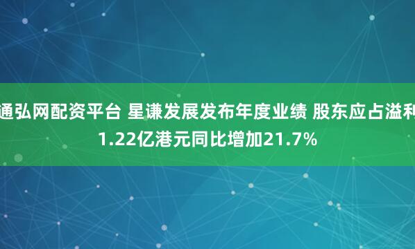 通弘网配资平台 星谦发展发布年度业绩 股东应占溢利1.22亿港元同比增加21.7%