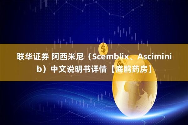 联华证券 阿西米尼（Scemblix、Asciminib）中文说明书详情【海鸥药房】