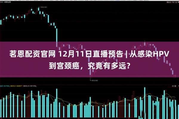 茗恩配资官网 12月11日直播预告 | 从感染HPV到宫颈癌，究竟有多远？