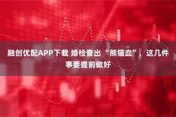 融创优配APP下载 婚检查出 “熊猫血”，这几件事要提前做好
