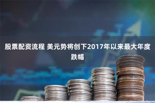 股票配资流程 美元势将创下2017年以来最大年度跌幅
