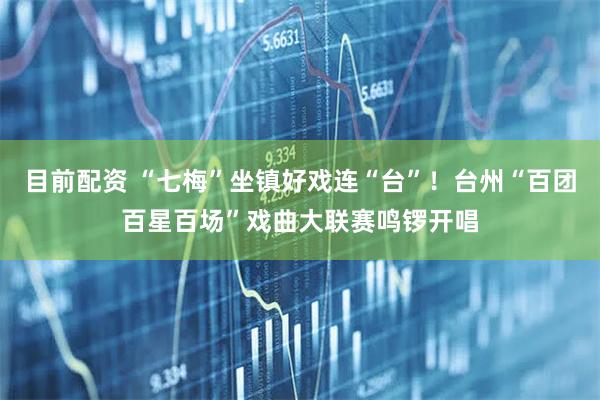 目前配资 “七梅”坐镇好戏连“台”！台州“百团百星百场”戏曲大联赛鸣锣开唱