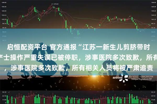 启恒配资平台 官方通报“江苏一新生儿剪脐带时被剪断手指”：当事助产士操作严重失误已被停职，涉事医院多次致歉，所有相关人员将被严肃追责