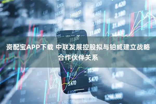 资配宝APP下载 中联发展控股拟与铂威建立战略合作伙伴关系