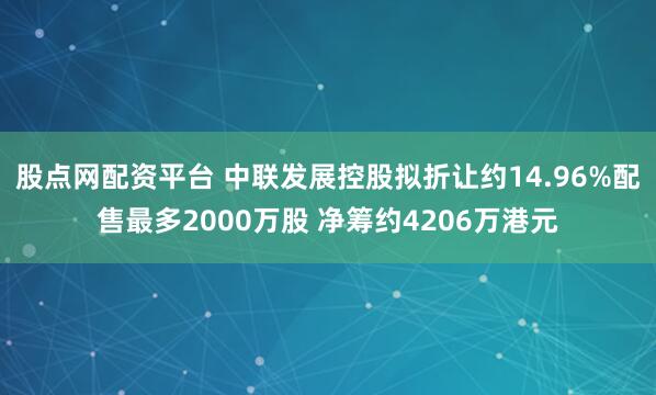 股点网配资平台 中联发展控股拟折让约14.96%配售最多2000万股 净筹约4206万港元