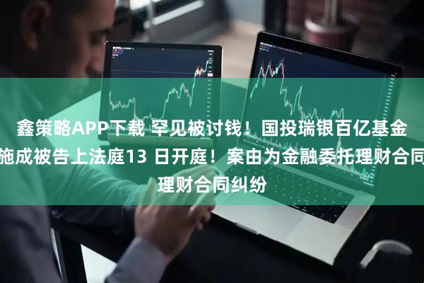 鑫策略APP下载 罕见被讨钱！国投瑞银百亿基金经理施成被告上法庭13 日开庭！案由为金融委托理财合同纠纷