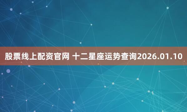 股票线上配资官网 十二星座运势查询2026.01.10