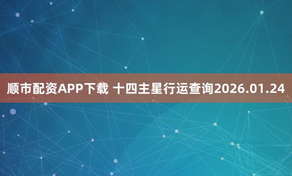 顺市配资APP下载 十四主星行运查询2026.01.24