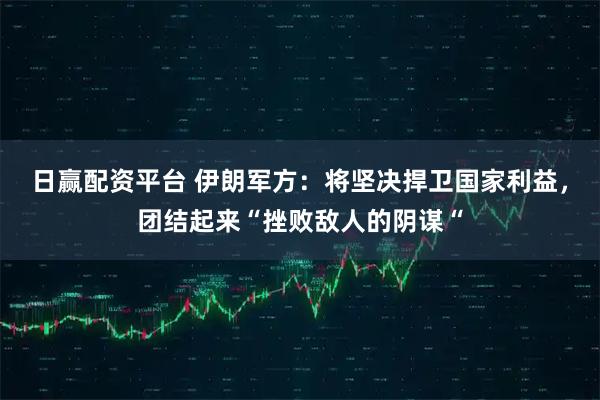 日赢配资平台 伊朗军方：将坚决捍卫国家利益，团结起来“挫败敌人的阴谋“