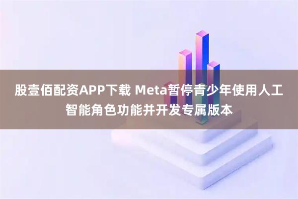 股壹佰配资APP下载 Meta暂停青少年使用人工智能角色功能并开发专属版本