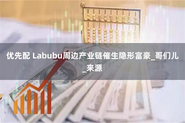 优先配 Labubu周边产业链催生隐形富豪_哥们儿_来源