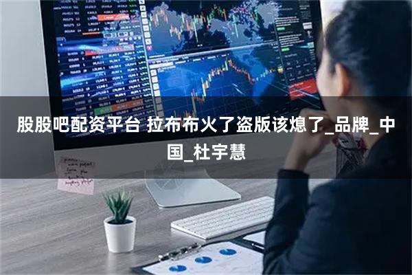 股股吧配资平台 拉布布火了盗版该熄了_品牌_中国_杜宇慧