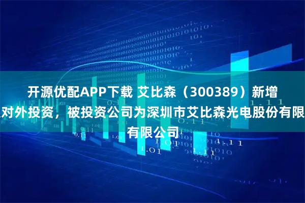 开源优配APP下载 艾比森（300389）新增一起对外投资，被投资公司为深圳市艾比森光电股份有限公司