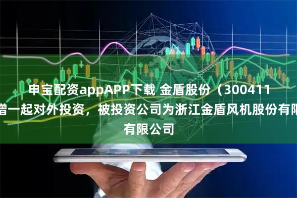 申宝配资appAPP下载 金盾股份（300411）新增一起对外投资，被投资公司为浙江金盾风机股份有限公司