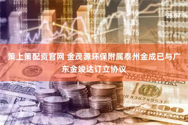 策上策配资官网 金茂源环保附属泰州金成已与广东金竣达订立协议