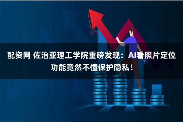 配资网 佐治亚理工学院重磅发现：AI看照片定位功能竟然不懂保护隐私！