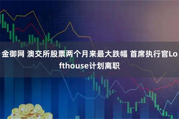 金御网 澳交所股票两个月来最大跌幅 首席执行官Lofthouse计划离职