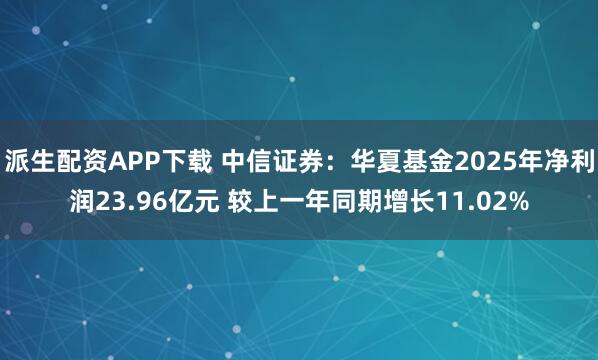 派生配资APP下载 中信证券：华夏基金2025年净利润23.96亿元 较上一年同期增长11.02%
