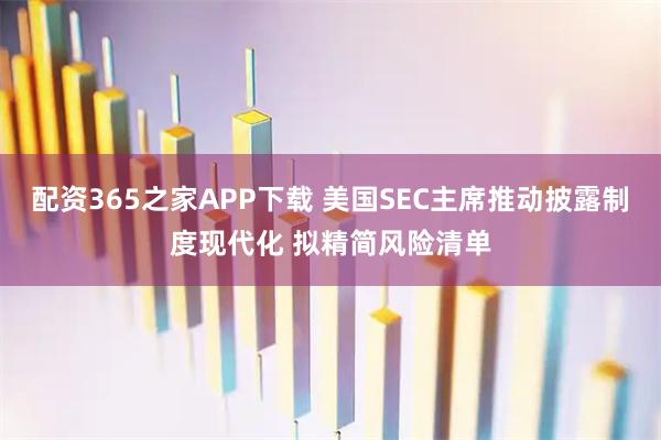 配资365之家APP下载 美国SEC主席推动披露制度现代化 拟精简风险清单
