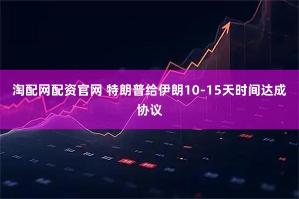 淘配网配资官网 特朗普给伊朗10-15天时间达成协议