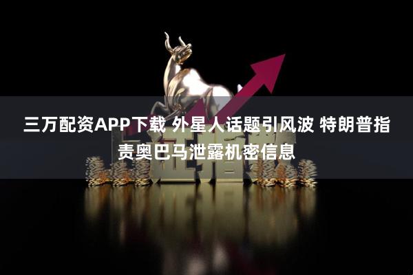 三万配资APP下载 外星人话题引风波 特朗普指责奥巴马泄露机密信息