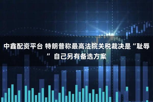 中鑫配资平台 特朗普称最高法院关税裁决是“耻辱” 自己另有备选方案