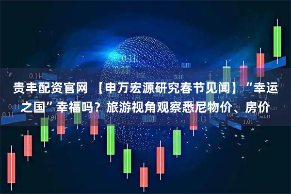 贵丰配资官网 【申万宏源研究春节见闻】“幸运之国”幸福吗？旅游视角观察悉尼物价、房价
