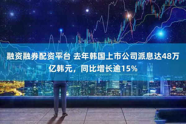 融资融券配资平台 去年韩国上市公司派息达48万亿韩元，同比增长逾15%