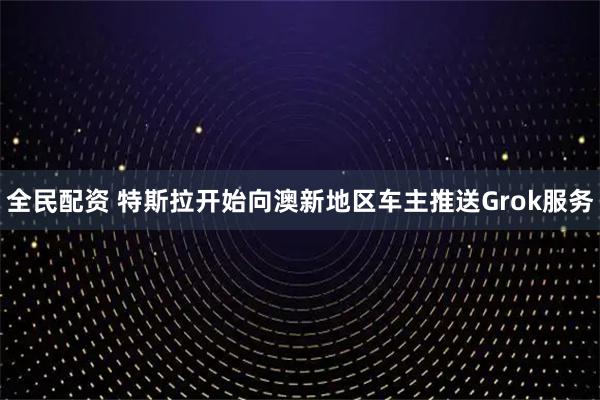 全民配资 特斯拉开始向澳新地区车主推送Grok服务